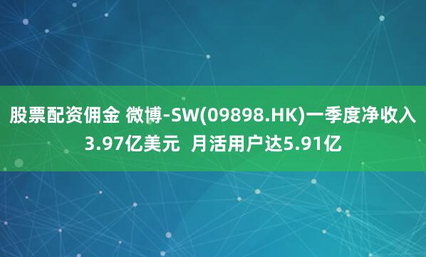股票配资佣金 微博-SW(09898.HK)一季度净收入3.97亿美元  月活用户达5.91亿