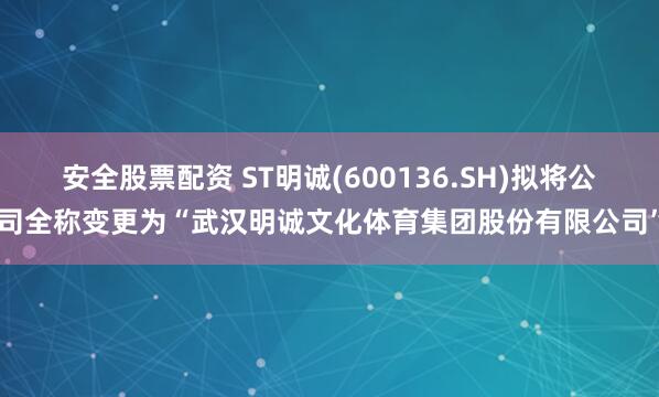 安全股票配资 ST明诚(600136.SH)拟将公司全称变更为“武汉明诚文化体育集团股份有限公司”