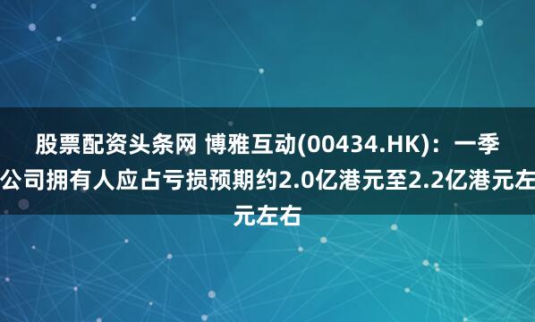 股票配资头条网 博雅互动(00434.HK)：一季度公司拥有人应占亏损预期约2.0亿港元至2.2亿港元左右