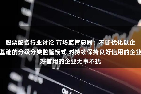 股票配资行业讨论 市场监管总局：不断优化以企业信用为基础的分级分类监管模式 对持续保持良好信用的企业无事不扰