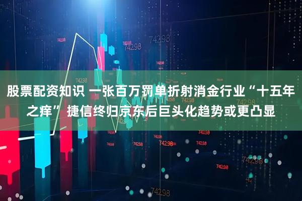 股票配资知识 一张百万罚单折射消金行业“十五年之痒” 捷信终归京东后巨头化趋势或更凸显