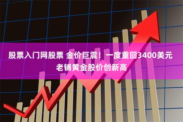 股票入门网股票 金价巨震！一度重回3400美元 老铺黄金股价创新高