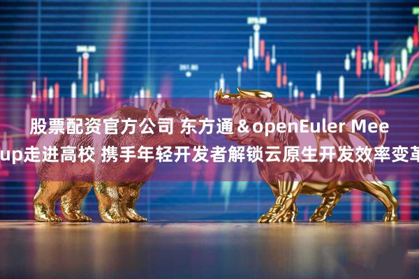 股票配资官方公司 东方通＆openEuler Meetup走进高校 携手年轻开发者解锁云原生开发效率变革