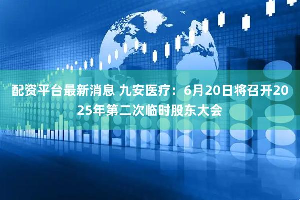 配资平台最新消息 九安医疗：6月20日将召开2025年第二次临时股东大会
