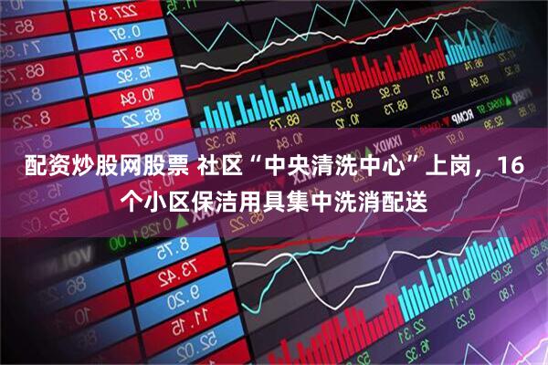 配资炒股网股票 社区“中央清洗中心”上岗，16个小区保洁用具集中洗消配送