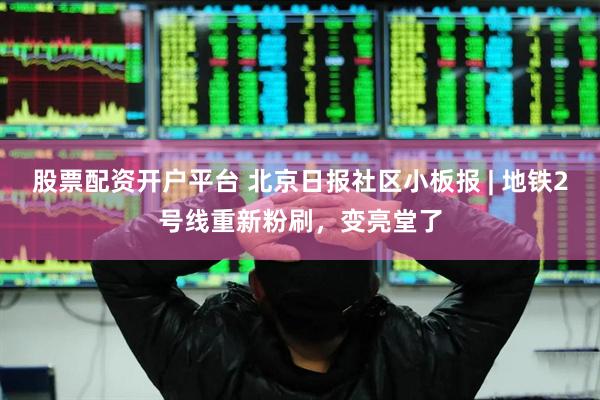 股票配资开户平台 北京日报社区小板报 | 地铁2号线重新粉刷，变亮堂了