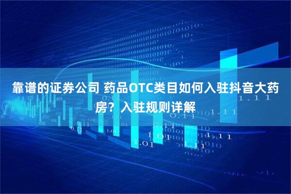 靠谱的证券公司 药品OTC类目如何入驻抖音大药房？入驻规则详解