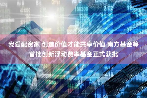 我爱配资家 创造价值才能共享价值 南方基金等首批创新浮动费率基金正式获批