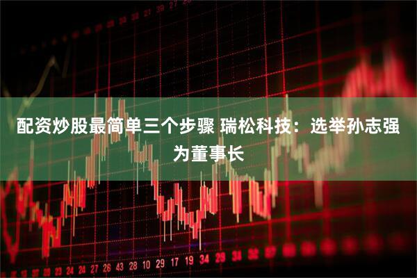 配资炒股最简单三个步骤 瑞松科技：选举孙志强为董事长