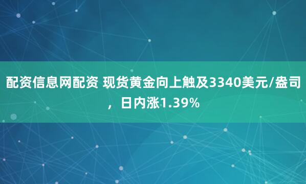 配资信息网配资 现货黄金向上触及3340美元/盎司，日内涨1.39%