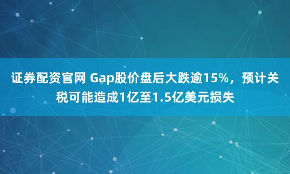 证券配资官网 Gap股价盘后大跌逾15%，预计关税可能造成1亿至1.5亿美元损失