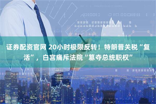 证券配资官网 20小时极限反转！特朗普关税“复活”，白宫痛斥法院“篡夺总统职权”