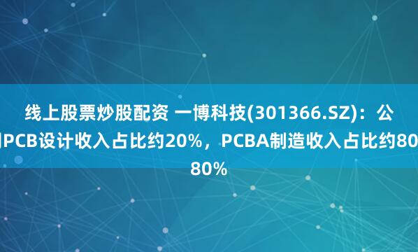 线上股票炒股配资 一博科技(301366.SZ)：公司PCB设计收入占比约20%，PCBA制造收入占比约80%