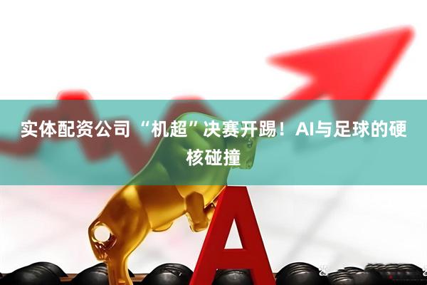 实体配资公司 “机超”决赛开踢！AI与足球的硬核碰撞