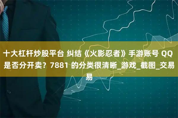 十大杠杆炒股平台 纠结《火影忍者》手游账号 QQ 是否分开卖？7881 的分类很清晰_游戏_截图_交易