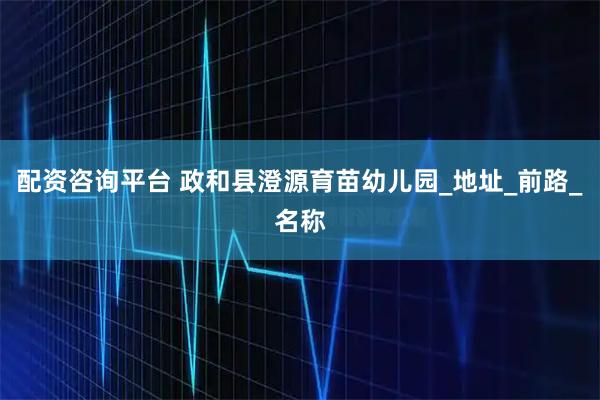 配资咨询平台 政和县澄源育苗幼儿园_地址_前路_名称