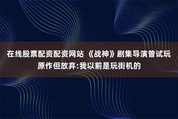 在线股票配资配资网站 《战神》剧集导演曾试玩原作但放弃:我以前是玩街机的