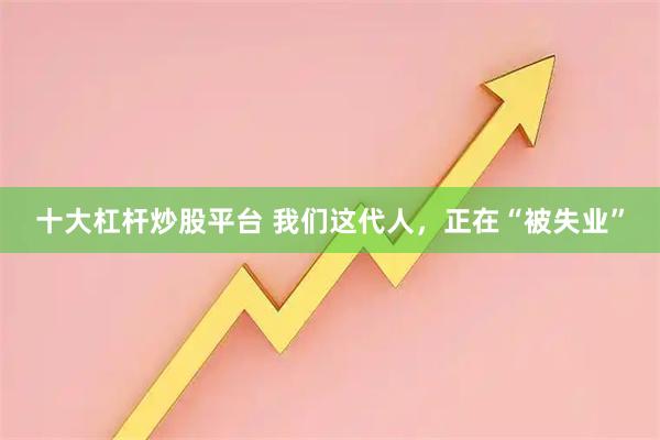 十大杠杆炒股平台 我们这代人，正在“被失业”