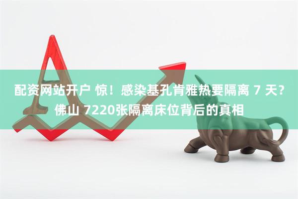 配资网站开户 惊！感染基孔肯雅热要隔离 7 天？佛山 7220张隔离床位背后的真相