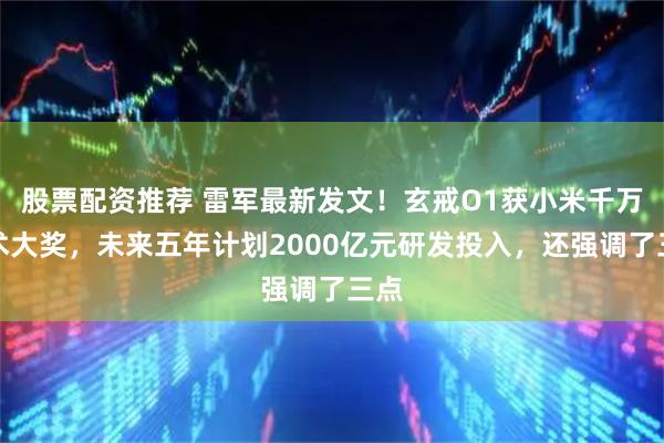 股票配资推荐 雷军最新发文！玄戒O1获小米千万技术大奖，未来五年计划2000亿元研发投入，还强调了三点