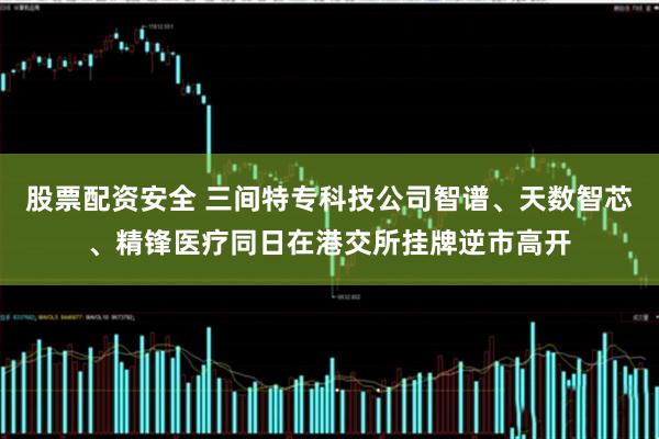 股票配资安全 三间特专科技公司智谱、天数智芯、精锋医疗同日在港交所挂牌逆市高开