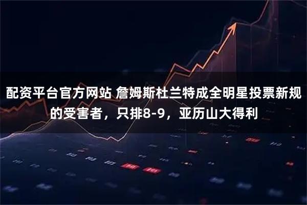 配资平台官方网站 詹姆斯杜兰特成全明星投票新规的受害者，只排8-9，亚历山大得利