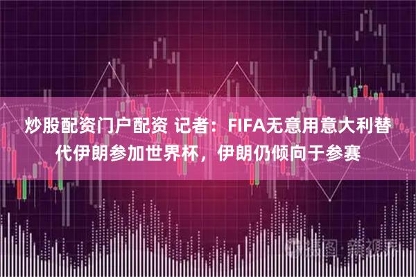 炒股配资门户配资 记者：FIFA无意用意大利替代伊朗参加世界杯，伊朗仍倾向于参赛