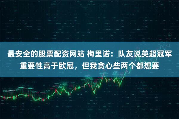 最安全的股票配资网站 梅里诺：队友说英超冠军重要性高于欧冠，但我贪心些两个都想要