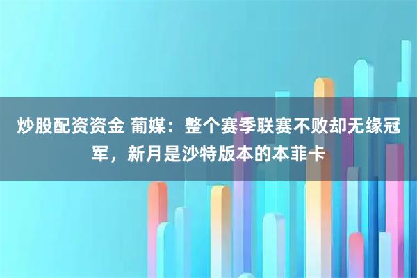 炒股配资资金 葡媒：整个赛季联赛不败却无缘冠军，新月是沙特版本的本菲卡