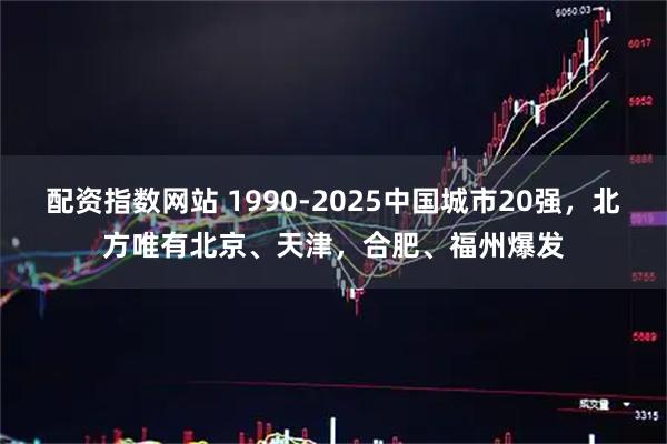 配资指数网站 1990-2025中国城市20强，北方唯有北京、天津，合肥、福州爆发