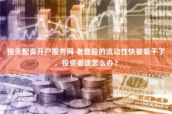 按天配资开户服务网 老登股的流动性快被吸干了，投资者该怎么办？