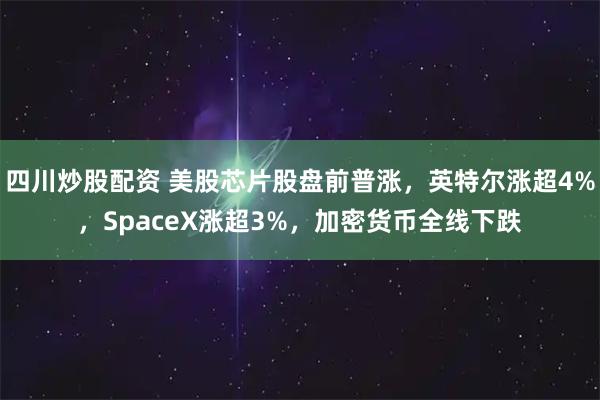 四川炒股配资 美股芯片股盘前普涨，英特尔涨超4%，SpaceX涨超3%，加密货币全线下跌