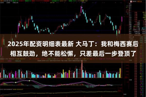 2025年配资明细表最新 大马丁：我和梅西赛后相互鼓劲，绝不能松懈，只差最后一步登顶了