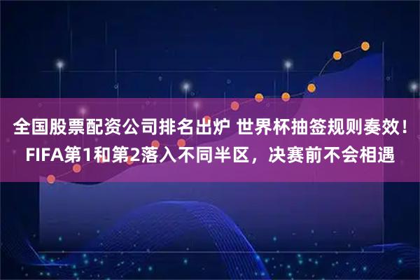 全国股票配资公司排名出炉 世界杯抽签规则奏效!FIFA第1和第2落入不同半区,决赛前不会相遇