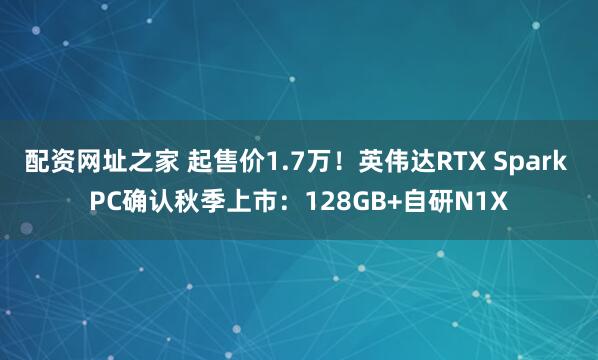 配资网址之家 起售价1.7万!英伟达RTX Spark PC确认秋季上市:128GB+自研N1X