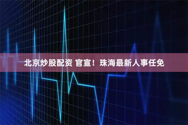 北京炒股配资 官宣！珠海最新人事任免