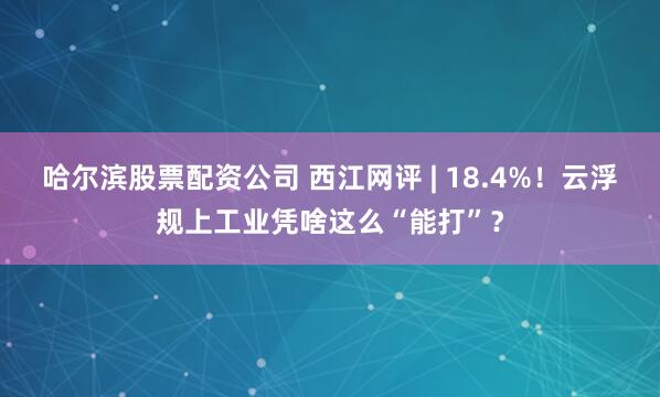 哈尔滨股票配资公司 西江网评 | 18.4%!云浮规上工业凭啥这么“能打”?